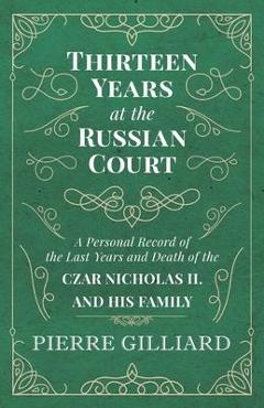 Thirteen Years at the Russian Court - A Personal Record of the Last Years and Death of the Czar Nicholas II. and his Family - Pierre Gilliard