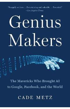 Genius Makers: The Mavericks Who Brought AI to Google, Facebook, and the World - Cade Metz