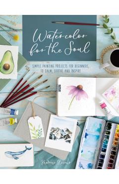 Watercolor for the Soul: Simple Painting Projects for Beginners, to Calm, Soothe and Inspire - Sharone Stevens