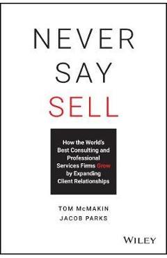 Never Say Sell: How the World\'s Best Consulting and Professional Services Firms Expand Client Relationships - Jacob Parks