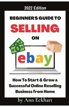Beginner\'s Guide To Selling On Ebay 2022 Edition: 2022 Edition - Ann Eckhart