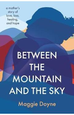 Between the Mountain and the Sky: A Mother\'s Story of Love, Loss, Healing, and Hope - Maggie Doyne