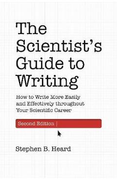 The Scientist\'s Guide to Writing, 2nd Edition: How to Write More Easily and Effectively Throughout Your Scientific Career - Stephen B. Heard