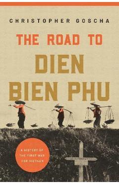 The Road to Dien Bien Phu: A History of the First War for Vietnam - Christopher Goscha