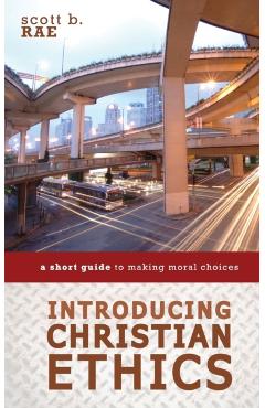 Introducing Christian Ethics: A Short Guide to Making Moral Choices - Scott Rae