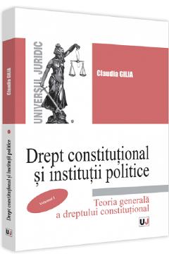 Drept constitutional si institutii politice. Vol.1: Teoria generala a dreptului constitutional - Claudia Gilia