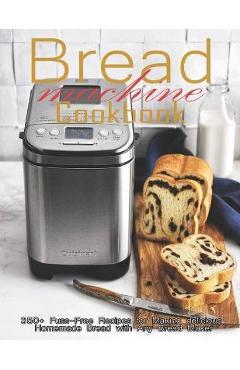 Bread Machine Cookbook: 350+ Fuss-Free Recipes Recipes for Making delicious Homemade Bread with Any Bread Maker - Christopher Spohr