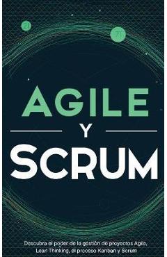 Agile y Scrum: Descubra el poder de la gesti�n de proyectos Agile, Lean Thinking, el proceso Kanban y Scrum