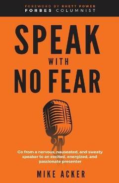 Speak With No Fear: Go from a nervous, nauseated, and sweaty speaker to an excited, energized, and passionate presenter - Mike Acker