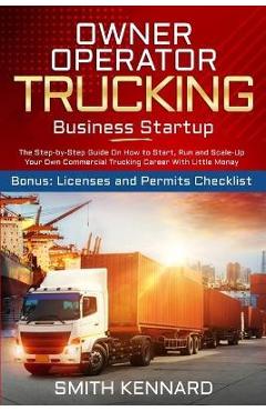 Owner Operator Trucking Business Startup: The Step-by-Step Guide On How to Start, Run and Scale-Up Your Own Commercial Trucking Career With Little Mon - Smith Kennard