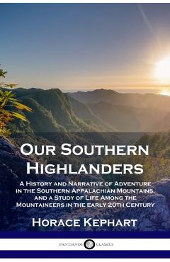 Our Southern Highlanders: A History and Narrative of Adventure in the Southern Appalachian Mountains, and a Study of Life Among the Mountaineers - Horace Kephart