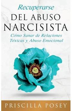 Recuperarse Del Abuso Narcisista: C�mo Sanar de Relaciones T�xicas y Abuso Emocional (En Espa�ol/Spanish Version) (Spanish Edition) - Priscilla Posey