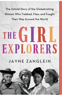 The Girl Explorers: The Untold Story of the Globetrotting Women Who Trekked, Flew, and Fought Their Way Around the World - Jayne Zanglein