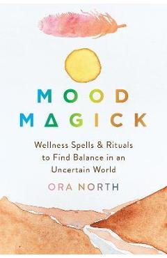 Mood Magick: Wellness Spells and Rituals to Find Balance in an Uncertain World - Ora North