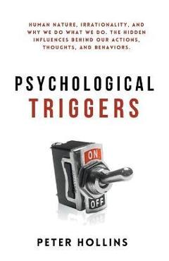 Psychological Triggers: Human Nature, Irrationality, and Why We Do What We Do. The Hidden Influences Behind Our Actions, Thoughts, and Behavio - Peter Hollins