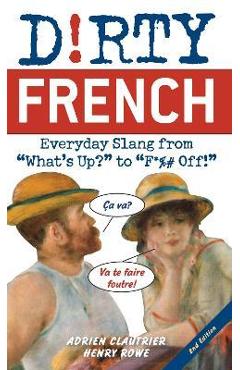 Dirty French: Second Edition: Everyday Slang from What\'s Up? to F*%# Off! - Adrien Clautrier