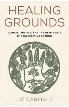 Healing Grounds: Climate, Justice, and the Deep Roots of Regenerative Farming - Liz Carlisle