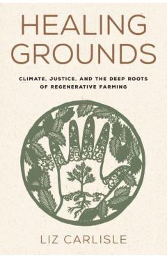 Healing Grounds: Climate, Justice, and the Deep Roots of Regenerative Farming - Liz Carlisle