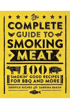 The Complete Guide to Smoking Meat: 100 Smokin\' Good Recipes for BBQ and More - Derrick Riches