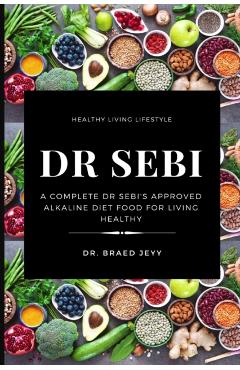 Dr Sebi: A Complete Dr Sebi's Approved Alkaline Diet for Living Healthy - Braed Jeyy
