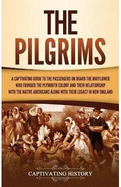 The Pilgrims: A Captivating Guide to the Passengers on Board the Mayflower Who Founded the Plymouth Colony and Their Relationship wi - Captivating History