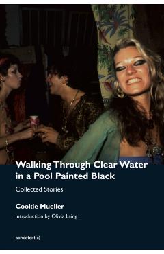 Walking Through Clear Water in a Pool Painted Black, New Edition: Collected Stories - Cookie Mueller