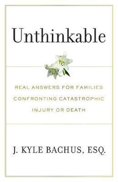 Unthinkable: Real Answers For Families Confronting Catastrophic Injury or Death - J. Kyle Bachus