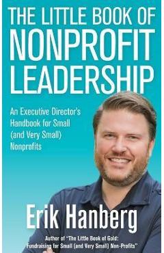 The Little Book of Nonprofit Leadership: An Executive Director\'s Handbook for Small (and Very Small) Nonprofits - Erik Hanberg