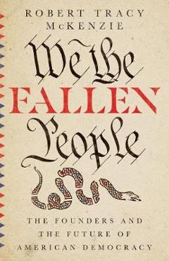 We the Fallen People: The Founders and the Future of American Democracy - Robert Tracy Mckenzie