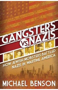Gangsters vs. Nazis: How Jewish Mobsters Battled Nazis in Wartime America - Michael Benson