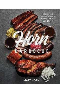 Horn Barbecue: Recipes and Techniques from a Master of the Art of BBQ - Matt Horn