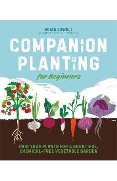 Companion Planting for Beginners: Pair Your Plants for a Bountiful, Chemical-Free Vegetable Garden - Brian Lowell