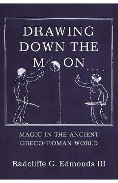 Drawing Down the Moon: Magic in the Ancient Greco-Roman World - Iii Radcliffe G. G. Edmonds Iii