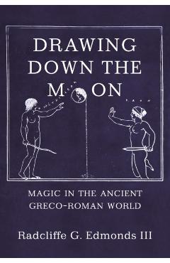 Drawing Down the Moon: Magic in the Ancient Greco-Roman World - Iii Radcliffe G. G. Edmonds Iii