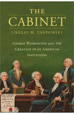 The Cabinet: George Washington and the Creation of an American Institution - Lindsay M. Chervinsky