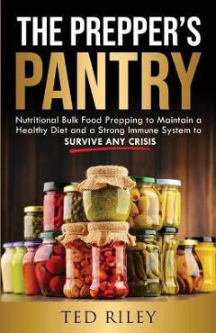 The Prepper\'s Pantry: Nutritional Bulk Food Prepping to Maintain a Healthy Diet and a Strong Immune System to Survive Any Crisis - Ted Riley