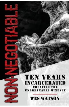 Non-Negotiable: Ten Years Incarcerated- Creating the Unbreakable Mindset - Wes Watson