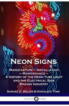 Neon Signs: Manufacture - Installation - Maintenance - A History of the Neon Tube Light and the Electrical Sign Making Industry - Samuel C. Miller