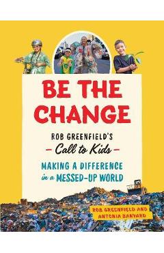 Be the Change: Rob Greenfield\'s Call to Kids--Making a Difference in a Messed-Up World - Rob Greenfield