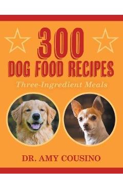 300 Dog Food Recipes: Three-Ingredient Meals - Amy Cousino