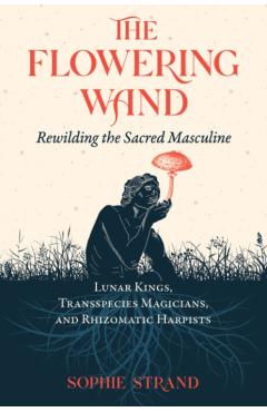The Flowering Wand: Rewilding the Sacred Masculine - Sophie Strand