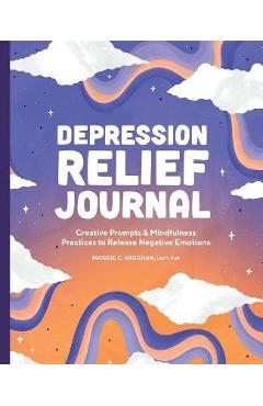 Depression Relief Journal: Creative Prompts & Mindfulness Practices to Release Negative Emotions - Maggie C. Vaughan