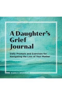 A Daughter's Grief Journal: Daily Prompts and Exercises for Navigating the Loss of Your Mother - Diane Brennan