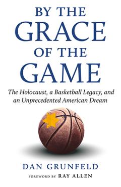 By the Grace of the Game: The Holocaust, a Basketball Legacy, and an Unprecedented American Dream - Dan Grunfeld