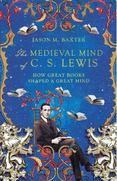 The Medieval Mind of C. S. Lewis: How Great Books Shaped a Great Mind - Jason M. Baxter