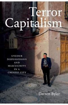 Terror Capitalism: Uyghur Dispossession and Masculinity in a Chinese City - Darren Byler