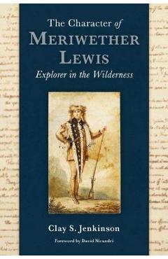The Character of Meriwether Lewis: Explorer in the Wilderness - Clay S. Jenkinson