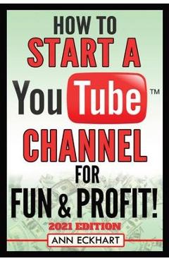 How To Start a YouTube Channel for Fun & Profit 2021 Edition: The Ultimate Guide To Filming, Uploading & Promoting Your Videos for Maximum Income - Ann Eckhart