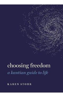 Choosing Freedom: A Kantian Guide to Life - Karen Stohr