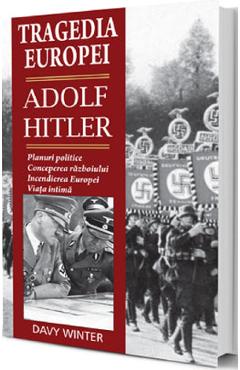 Tragedia Europei. Adolf Hitler: Planuri politice, conceperea razboiului, incendierea Europei, viata intima – Davy Winter Adolf
